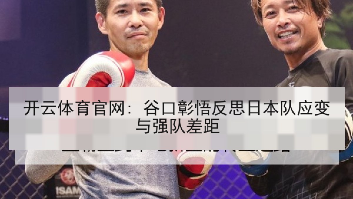 开云体育官网: 谷口彰悟反思日本队应变与强队差距 开云体育官网: 谷口彰悟反思日本队应变与强队差距