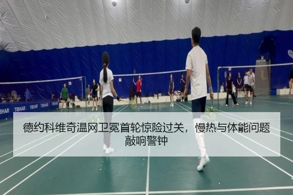 德约科维奇温网卫冕首轮惊险过关，慢热与体能问题敲响警钟
