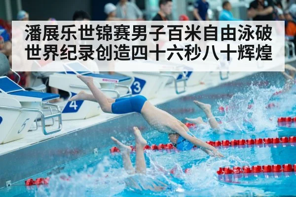 潘展乐世锦赛男子百米自由泳破世界纪录创造四十六秒八十辉煌