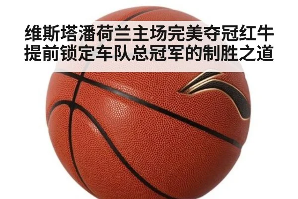 维斯塔潘荷兰主场完美夺冠红牛提前锁定车队总冠军的制胜之道