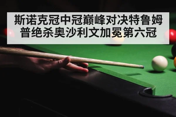 斯诺克冠中冠巅峰对决特鲁姆普绝杀奥沙利文加冕第六冠