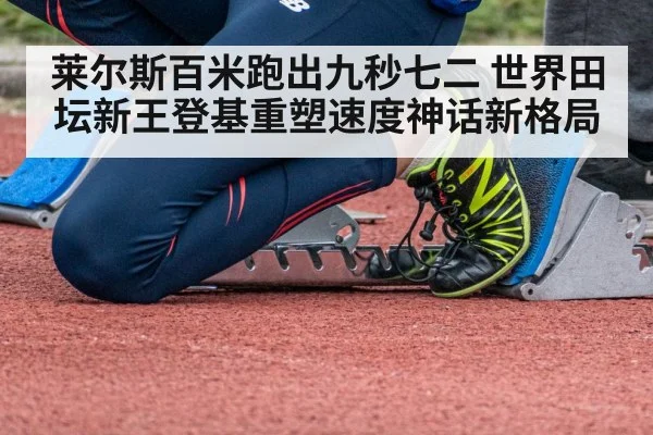 莱尔斯百米跑出九秒七二 世界田坛新王登基重塑速度神话新格局