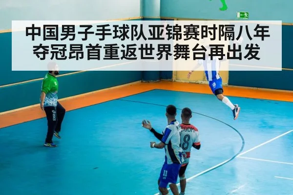 中国男子手球队亚锦赛时隔八年夺冠昂首重返世界舞台再出发