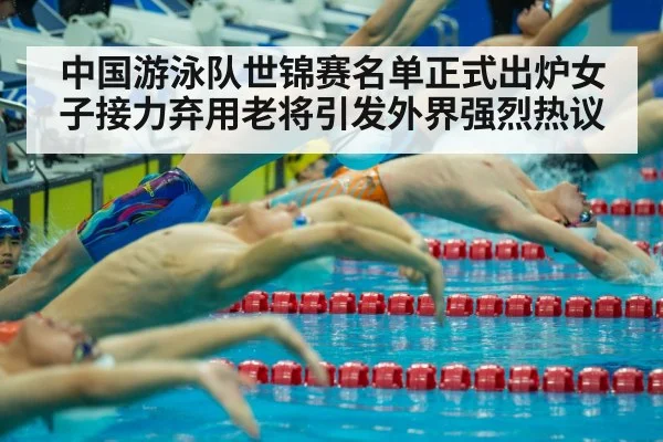 中国游泳队世锦赛名单正式出炉女子接力弃用老将引发外界强烈热议