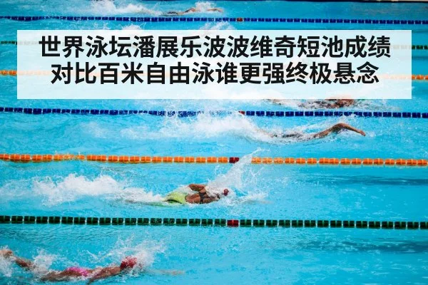 世界泳坛潘展乐波波维奇短池成绩对比百米自由泳谁更强终极悬念