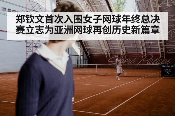 郑钦文首次入围女子网球年终总决赛立志为亚洲网球再创历史新篇章