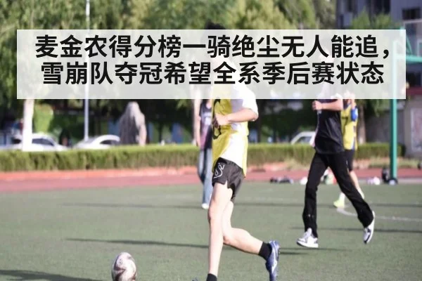 麦金农得分榜一骑绝尘无人能追，雪崩队夺冠希望全系季后赛状态