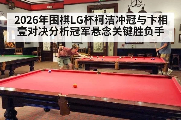 2026年围棋LG杯柯洁冲冠与卞相壹对决分析冠军悬念关键胜负手